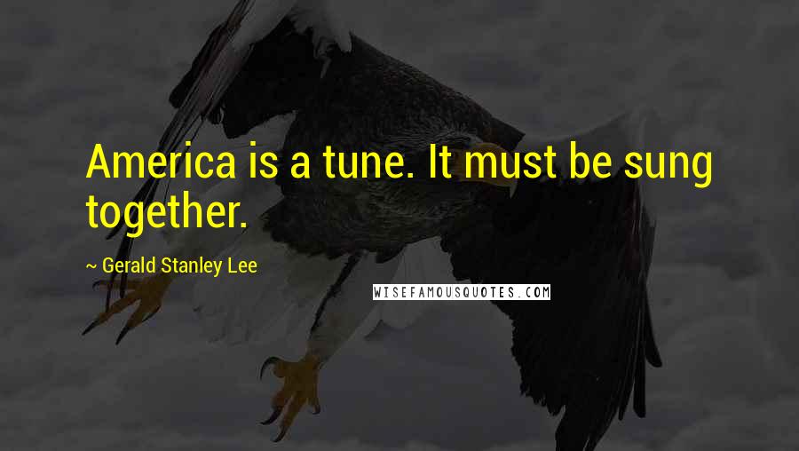 Gerald Stanley Lee Quotes: America is a tune. It must be sung together.