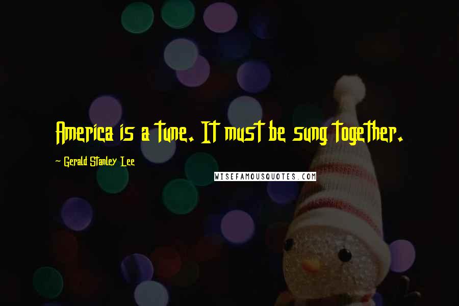 Gerald Stanley Lee Quotes: America is a tune. It must be sung together.