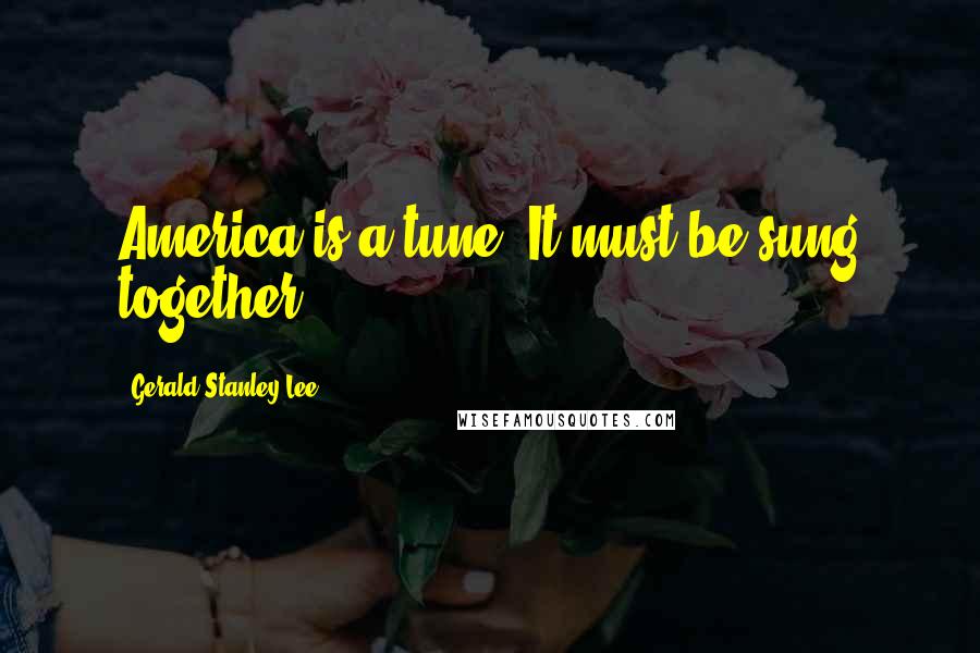 Gerald Stanley Lee Quotes: America is a tune. It must be sung together.