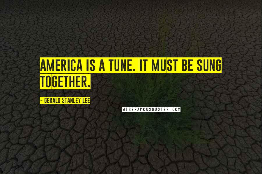 Gerald Stanley Lee Quotes: America is a tune. It must be sung together.