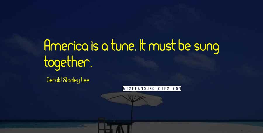 Gerald Stanley Lee Quotes: America is a tune. It must be sung together.