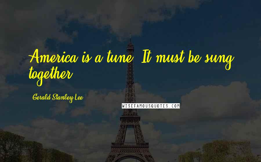 Gerald Stanley Lee Quotes: America is a tune. It must be sung together.