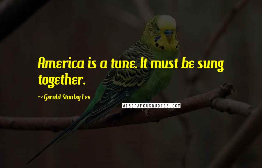 Gerald Stanley Lee Quotes: America is a tune. It must be sung together.