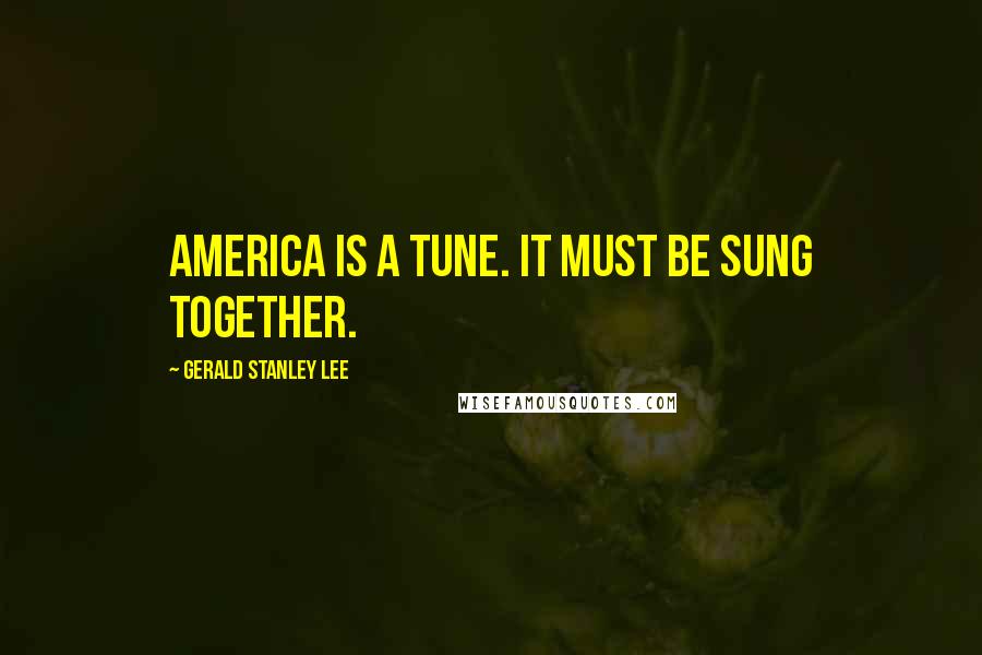 Gerald Stanley Lee Quotes: America is a tune. It must be sung together.