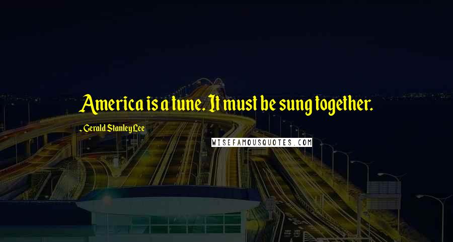 Gerald Stanley Lee Quotes: America is a tune. It must be sung together.