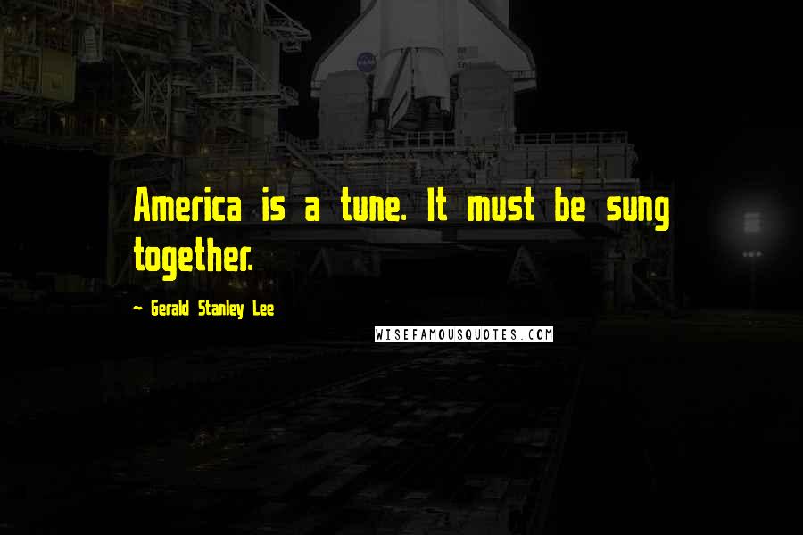 Gerald Stanley Lee Quotes: America is a tune. It must be sung together.