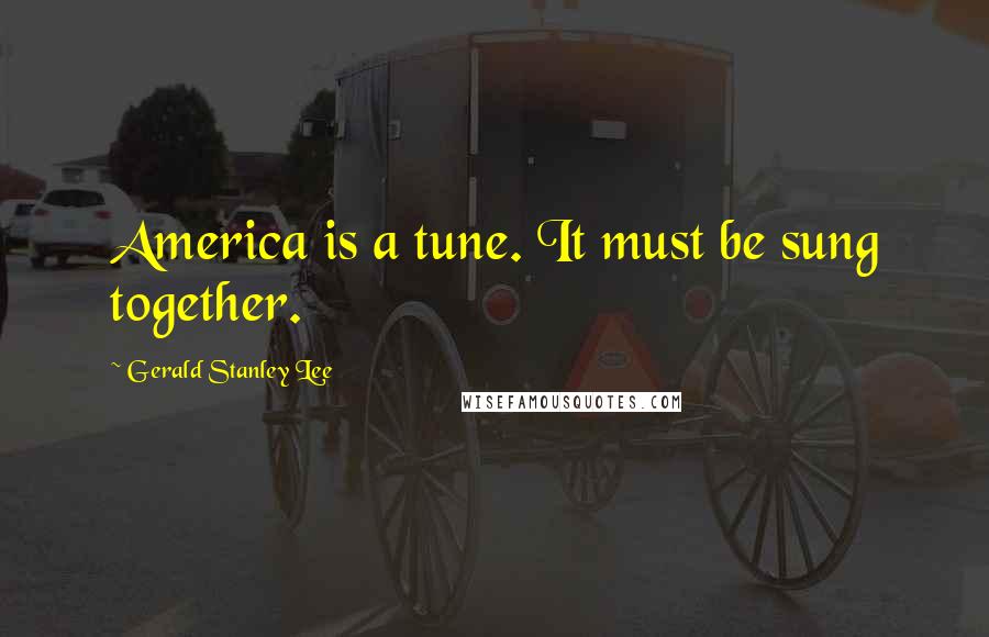 Gerald Stanley Lee Quotes: America is a tune. It must be sung together.