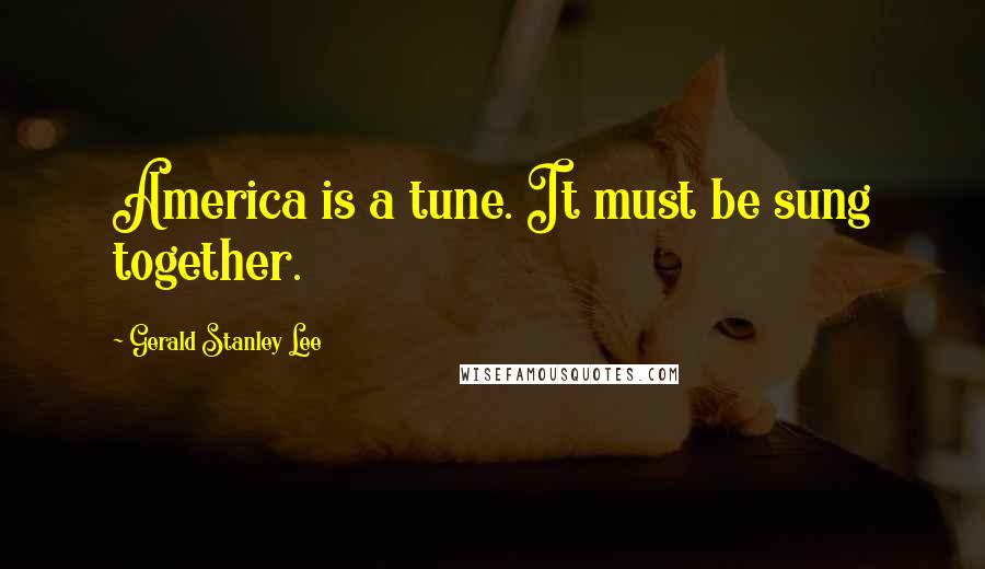 Gerald Stanley Lee Quotes: America is a tune. It must be sung together.