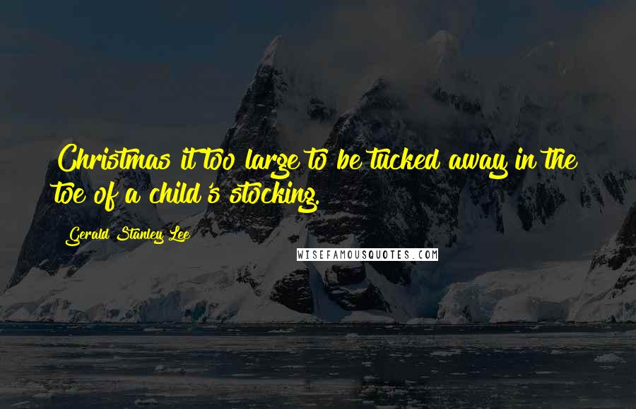 Gerald Stanley Lee Quotes: Christmas it too large to be tucked away in the toe of a child's stocking.