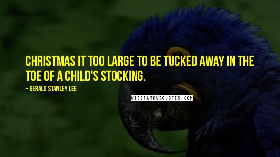 Gerald Stanley Lee Quotes: Christmas it too large to be tucked away in the toe of a child's stocking.