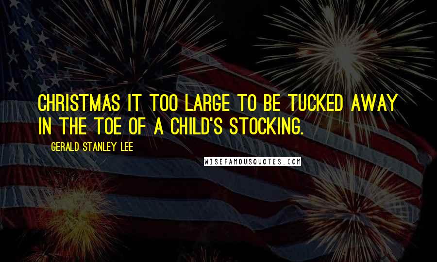 Gerald Stanley Lee Quotes: Christmas it too large to be tucked away in the toe of a child's stocking.