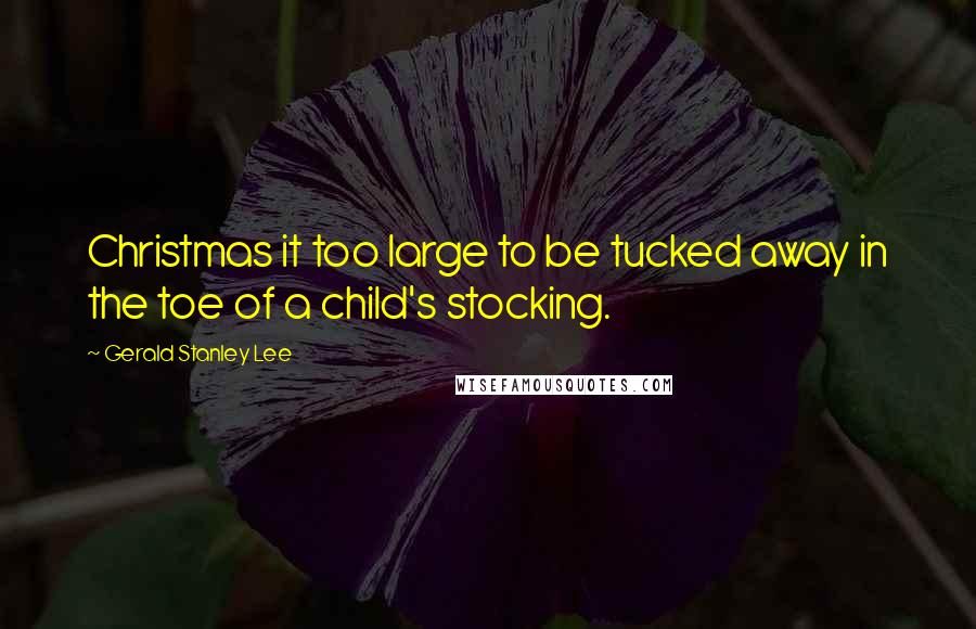 Gerald Stanley Lee Quotes: Christmas it too large to be tucked away in the toe of a child's stocking.