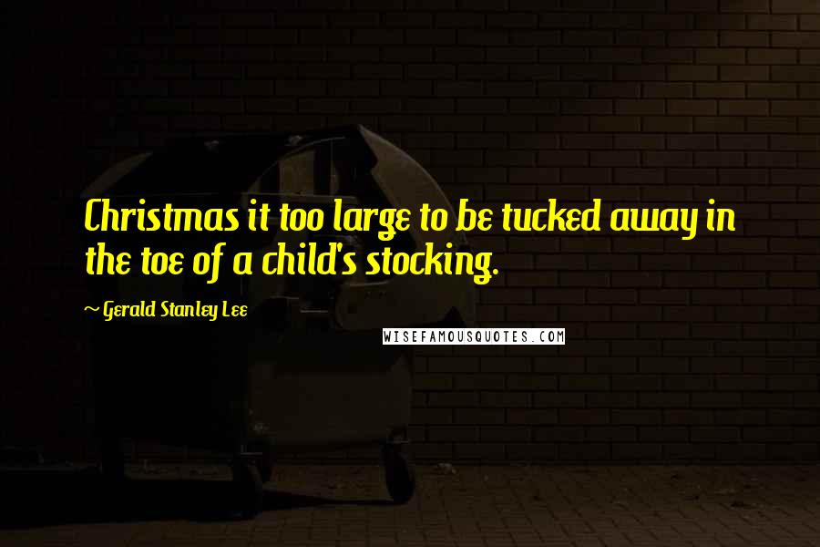 Gerald Stanley Lee Quotes: Christmas it too large to be tucked away in the toe of a child's stocking.