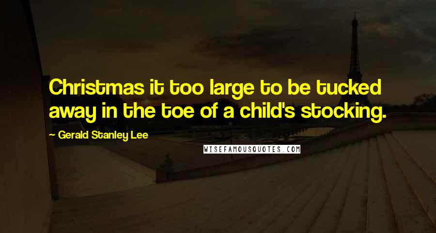 Gerald Stanley Lee Quotes: Christmas it too large to be tucked away in the toe of a child's stocking.