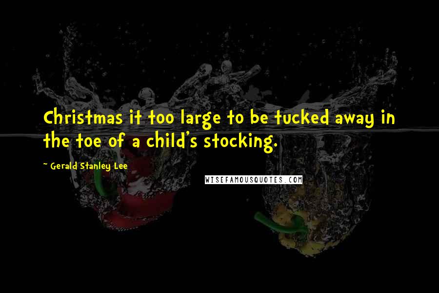 Gerald Stanley Lee Quotes: Christmas it too large to be tucked away in the toe of a child's stocking.