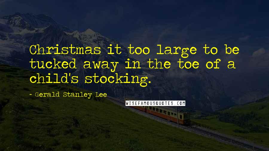 Gerald Stanley Lee Quotes: Christmas it too large to be tucked away in the toe of a child's stocking.