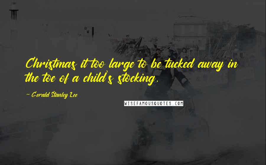 Gerald Stanley Lee Quotes: Christmas it too large to be tucked away in the toe of a child's stocking.