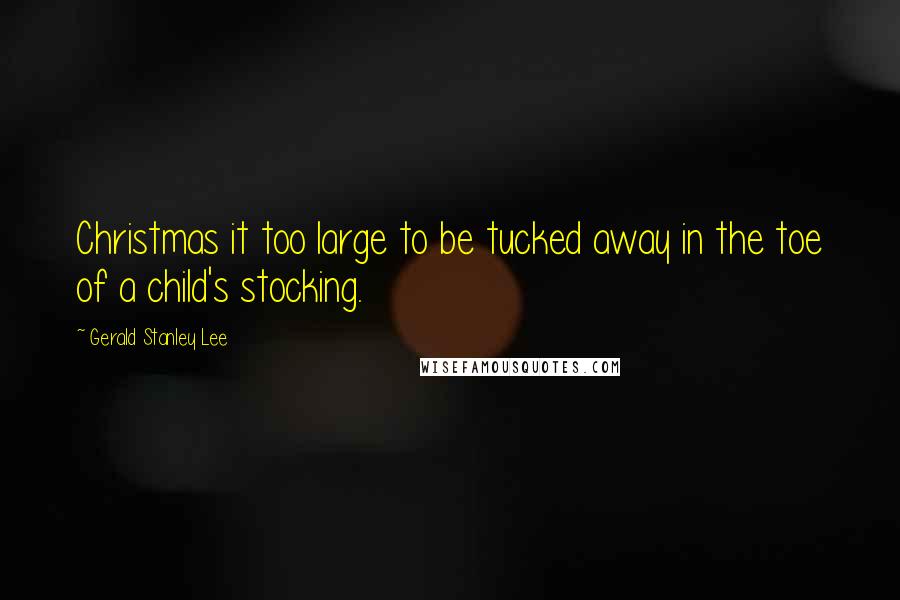 Gerald Stanley Lee Quotes: Christmas it too large to be tucked away in the toe of a child's stocking.