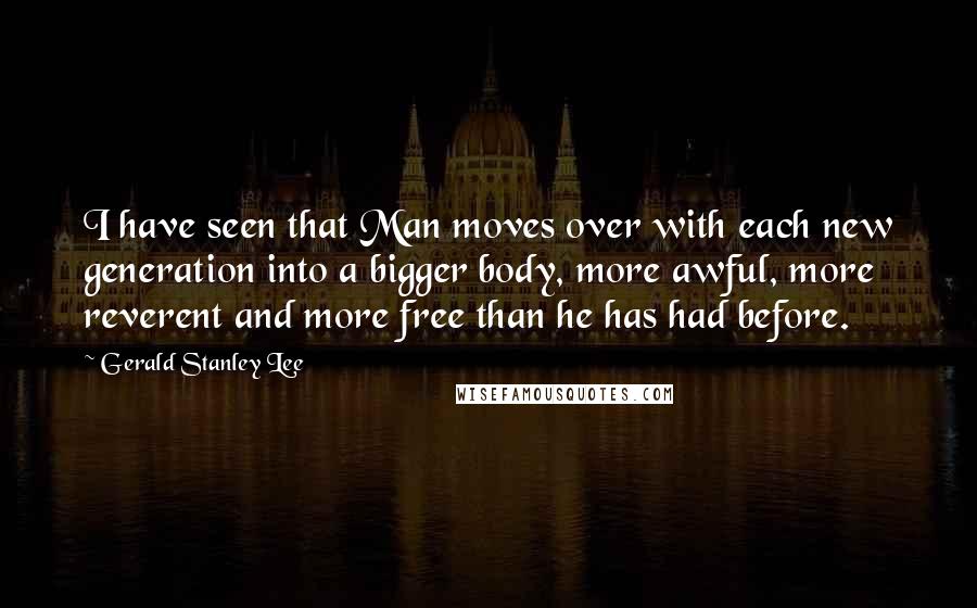 Gerald Stanley Lee Quotes: I have seen that Man moves over with each new generation into a bigger body, more awful, more reverent and more free than he has had before.