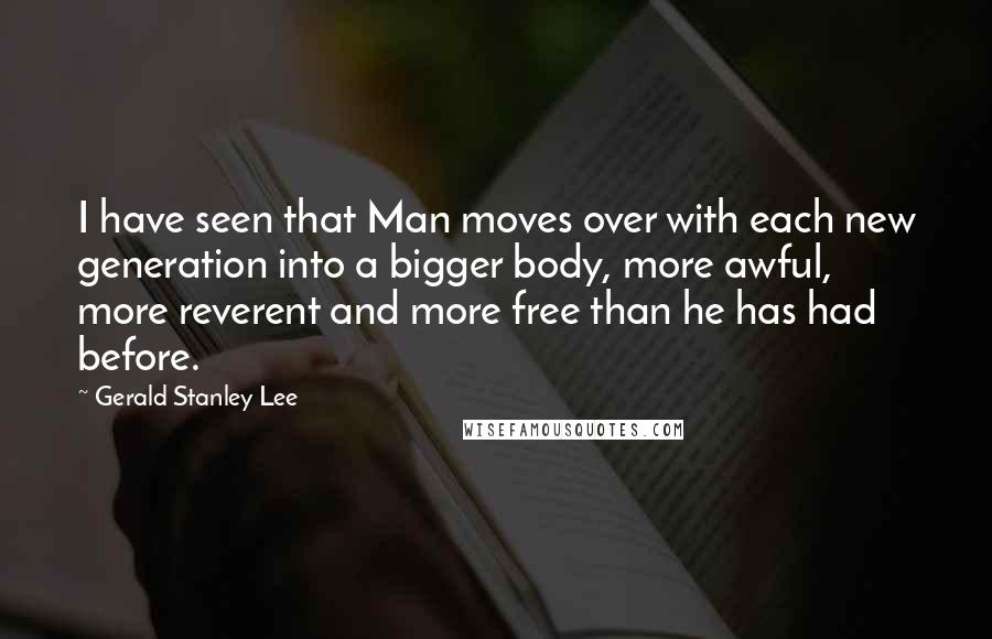 Gerald Stanley Lee Quotes: I have seen that Man moves over with each new generation into a bigger body, more awful, more reverent and more free than he has had before.