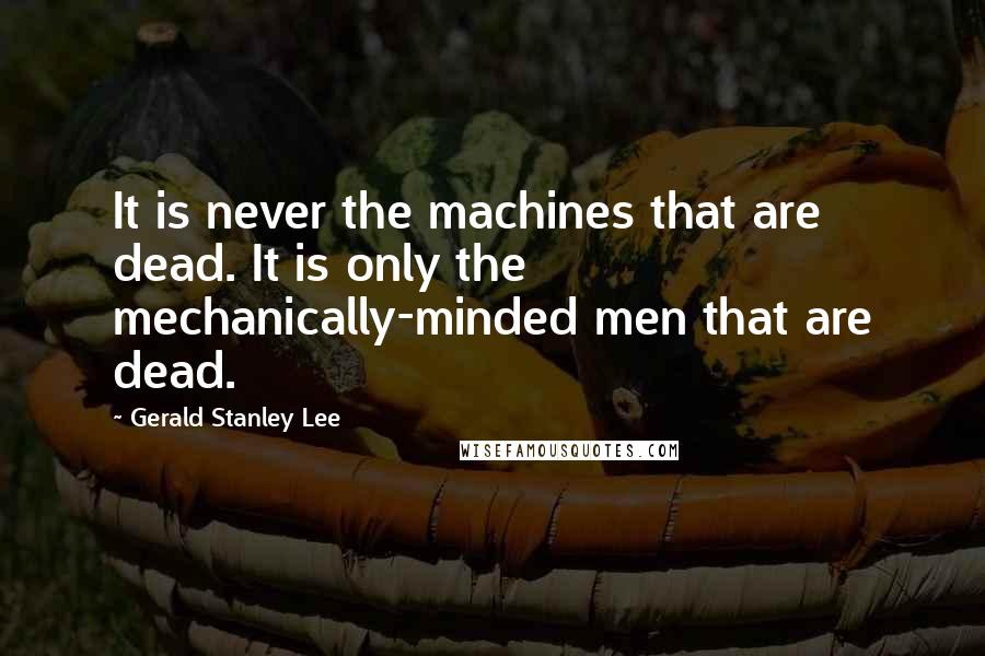 Gerald Stanley Lee Quotes: It is never the machines that are dead. It is only the mechanically-minded men that are dead.