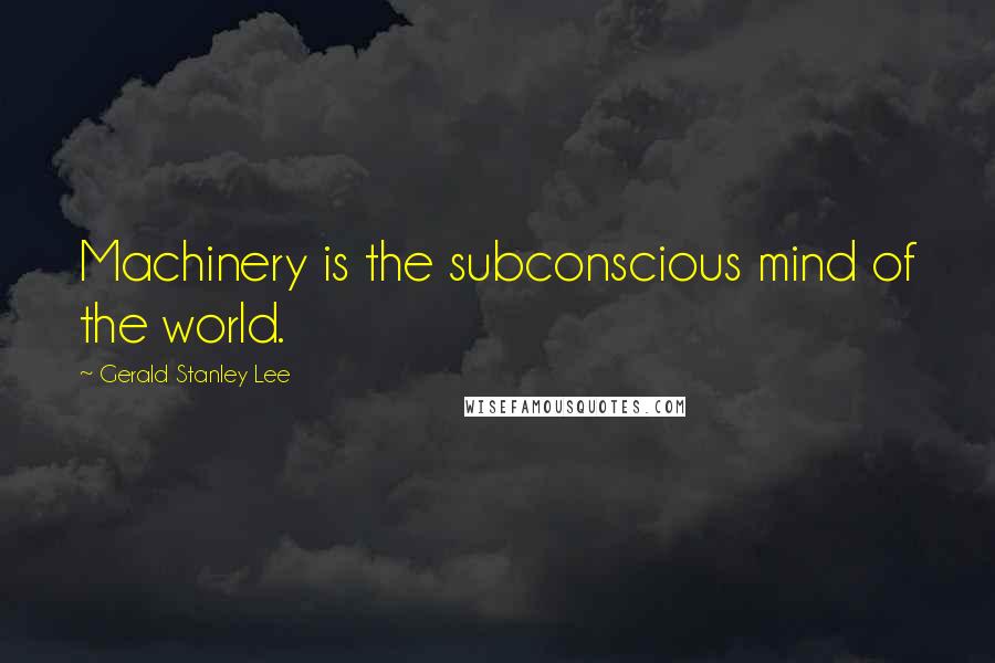 Gerald Stanley Lee Quotes: Machinery is the subconscious mind of the world.