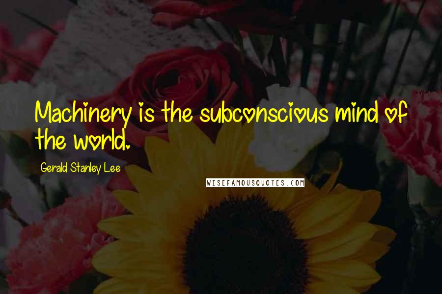 Gerald Stanley Lee Quotes: Machinery is the subconscious mind of the world.