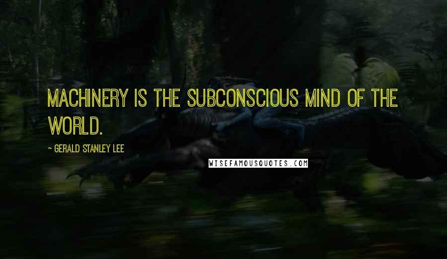 Gerald Stanley Lee Quotes: Machinery is the subconscious mind of the world.