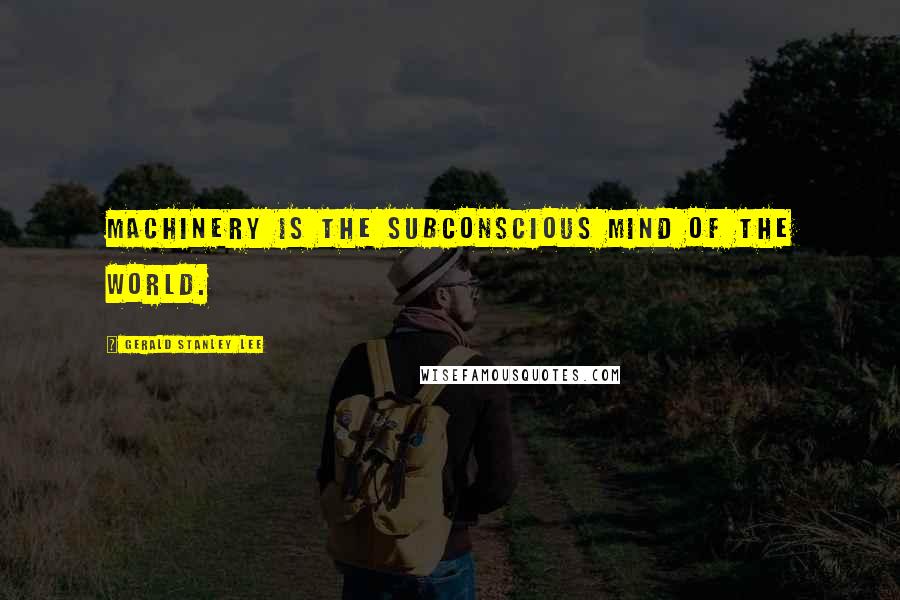 Gerald Stanley Lee Quotes: Machinery is the subconscious mind of the world.