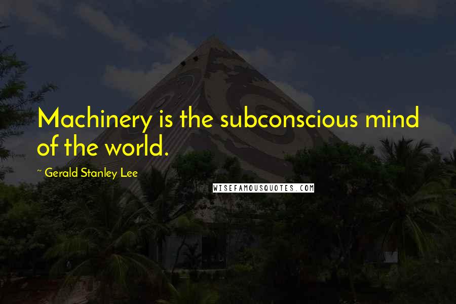 Gerald Stanley Lee Quotes: Machinery is the subconscious mind of the world.