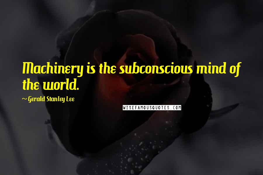 Gerald Stanley Lee Quotes: Machinery is the subconscious mind of the world.