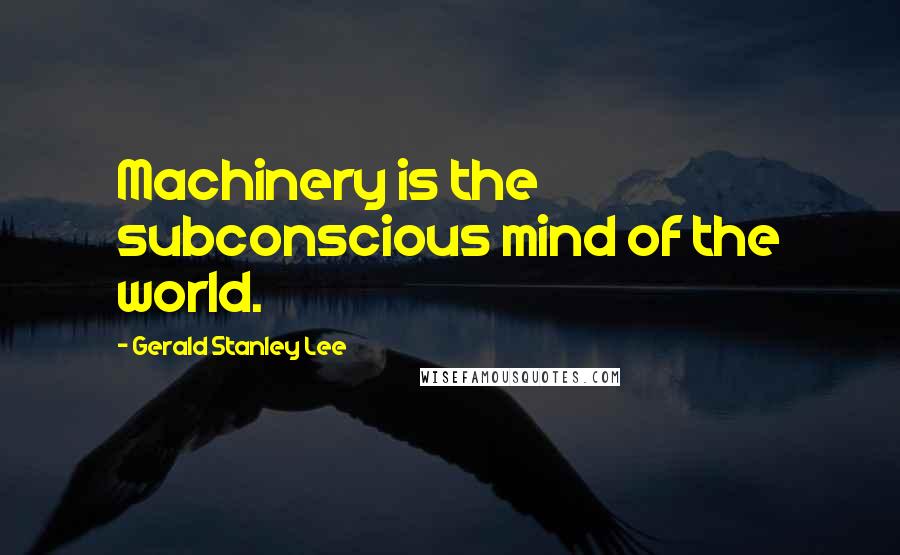 Gerald Stanley Lee Quotes: Machinery is the subconscious mind of the world.