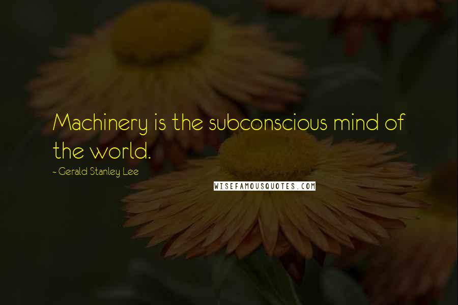 Gerald Stanley Lee Quotes: Machinery is the subconscious mind of the world.