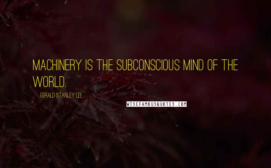 Gerald Stanley Lee Quotes: Machinery is the subconscious mind of the world.