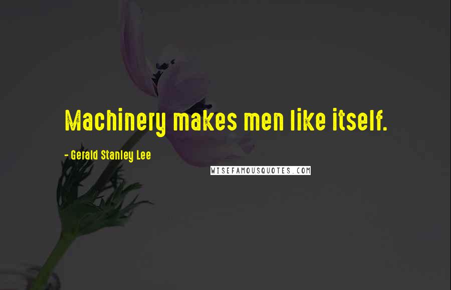 Gerald Stanley Lee Quotes: Machinery makes men like itself.