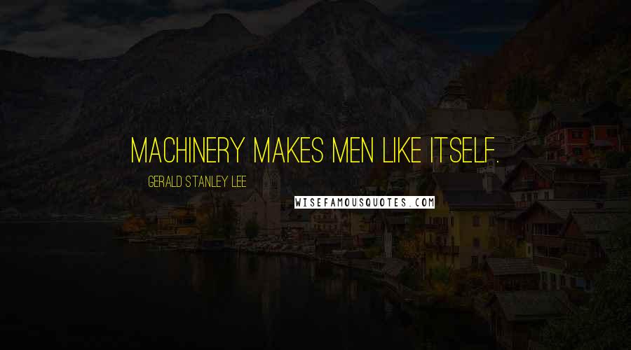 Gerald Stanley Lee Quotes: Machinery makes men like itself.