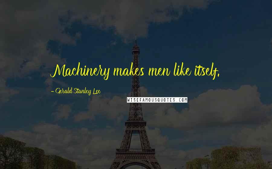 Gerald Stanley Lee Quotes: Machinery makes men like itself.