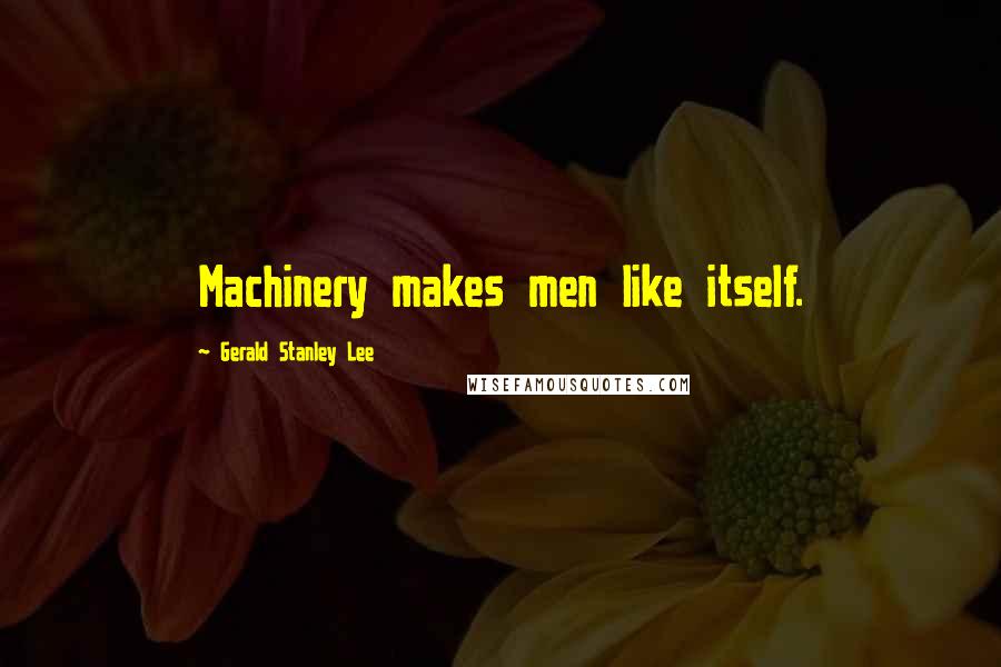 Gerald Stanley Lee Quotes: Machinery makes men like itself.