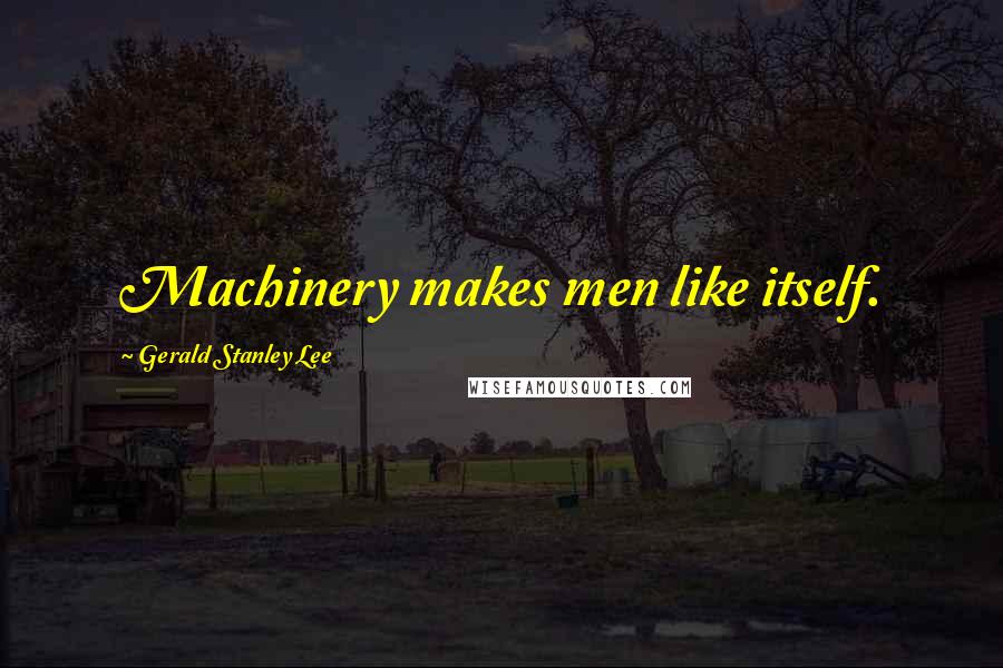 Gerald Stanley Lee Quotes: Machinery makes men like itself.