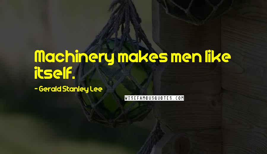 Gerald Stanley Lee Quotes: Machinery makes men like itself.