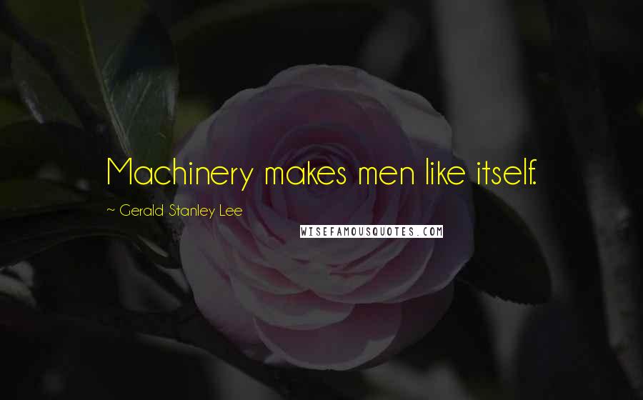 Gerald Stanley Lee Quotes: Machinery makes men like itself.
