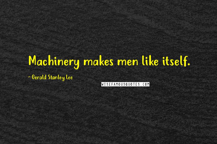 Gerald Stanley Lee Quotes: Machinery makes men like itself.