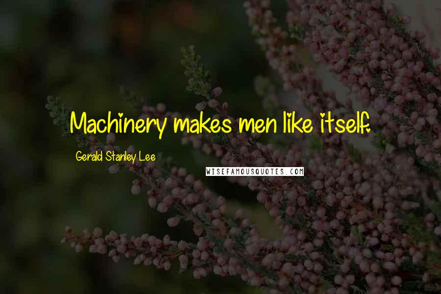 Gerald Stanley Lee Quotes: Machinery makes men like itself.