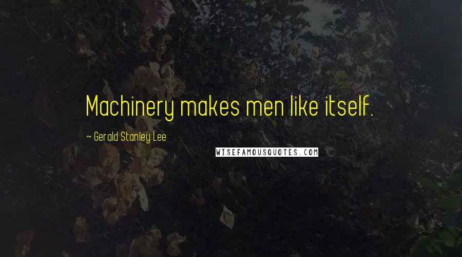 Gerald Stanley Lee Quotes: Machinery makes men like itself.