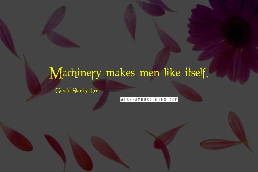 Gerald Stanley Lee Quotes: Machinery makes men like itself.