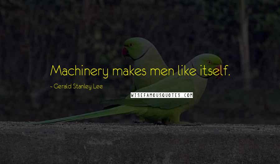 Gerald Stanley Lee Quotes: Machinery makes men like itself.