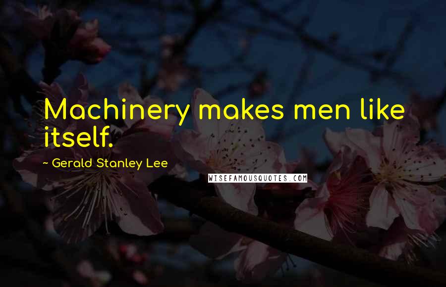 Gerald Stanley Lee Quotes: Machinery makes men like itself.