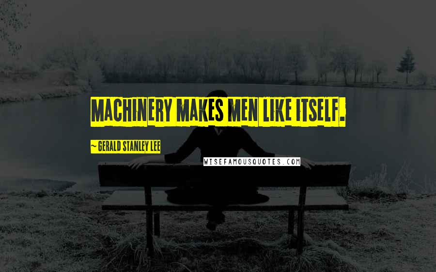 Gerald Stanley Lee Quotes: Machinery makes men like itself.