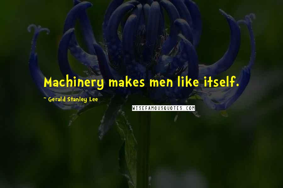 Gerald Stanley Lee Quotes: Machinery makes men like itself.