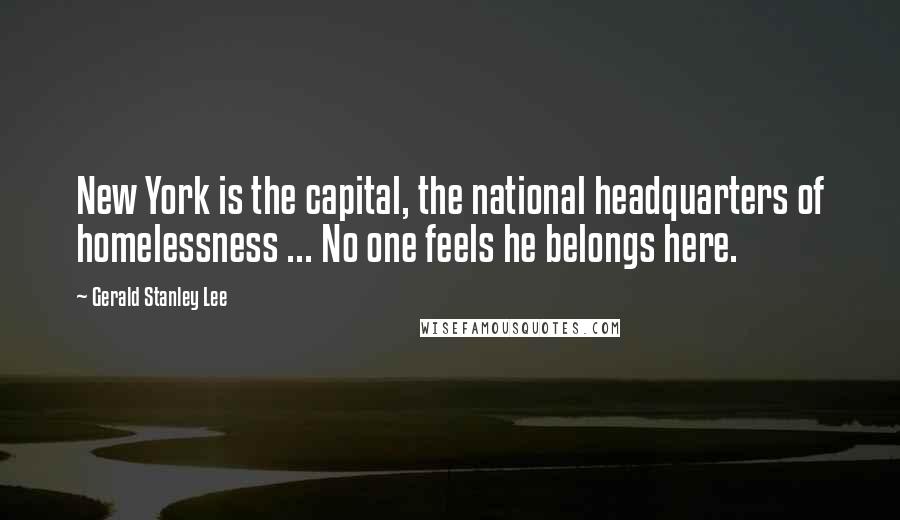 Gerald Stanley Lee Quotes: New York is the capital, the national headquarters of homelessness ... No one feels he belongs here.